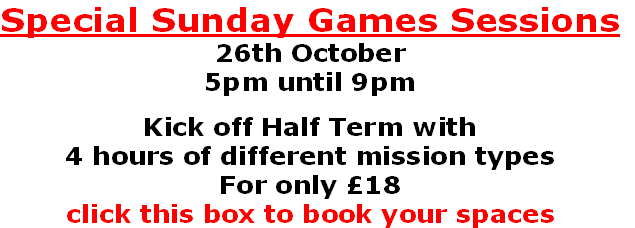 Special Sunday Games Sessions
26th October
5pm until 9pm

Kick off Half Term with 
4 hours of different mission types
For only £18
click this box to book your spaces