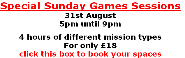 Special Sunday Games Sessions
31st August
5pm until 9pm

4 hours of different mission types
For only £18
click this box to book your spaces