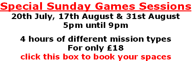 Special Sunday Games Sessions
20th July, 17th August & 31st August
5pm until 9pm

4 hours of different mission types
For only £18
click this box to book your spaces